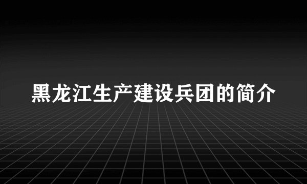 黑龙江生产建设兵团的简介