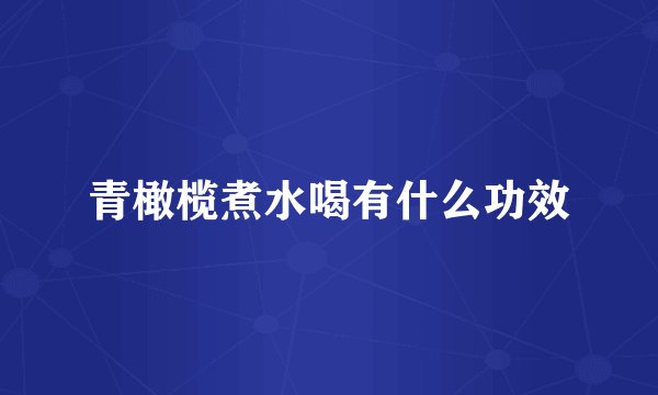 青橄榄煮水喝有什么功效
