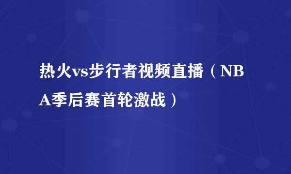热火vs步行者视频直播(NBA季后赛首轮激战)