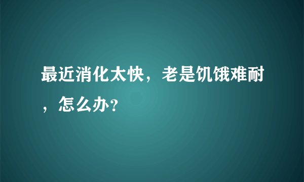 最近消化太快，老是饥饿难耐，怎么办？