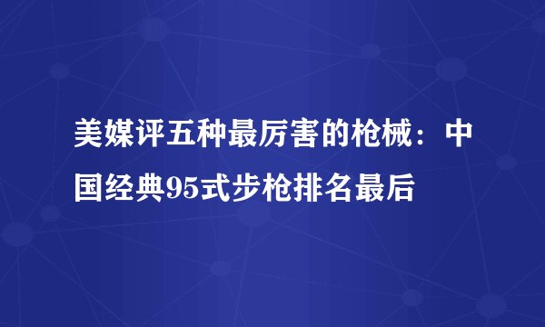 美媒评五种最厉害的枪械：中国经典95式步枪排名最后
