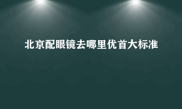 北京配眼镜去哪里优首大标准