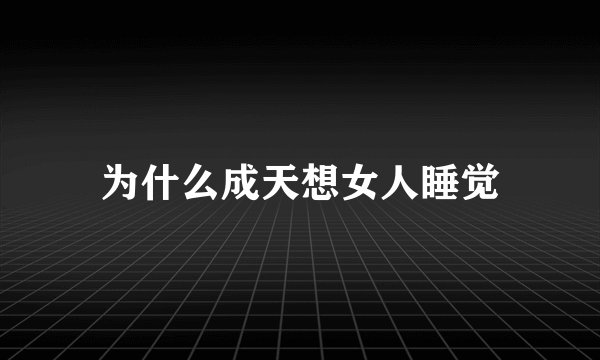 为什么成天想女人睡觉