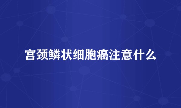 宫颈鳞状细胞癌注意什么