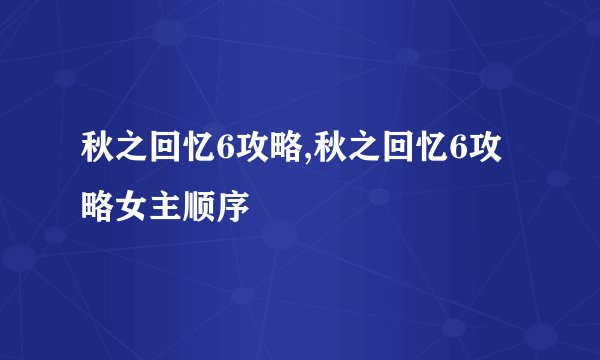 秋之回忆6攻略,秋之回忆6攻略女主顺序