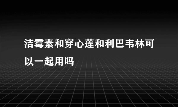洁霉素和穿心莲和利巴韦林可以一起用吗