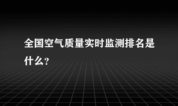 全国空气质量实时监测排名是什么？