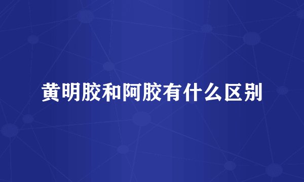 黄明胶和阿胶有什么区别