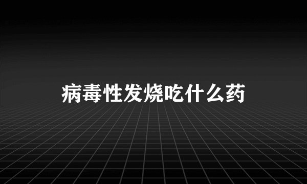 病毒性发烧吃什么药