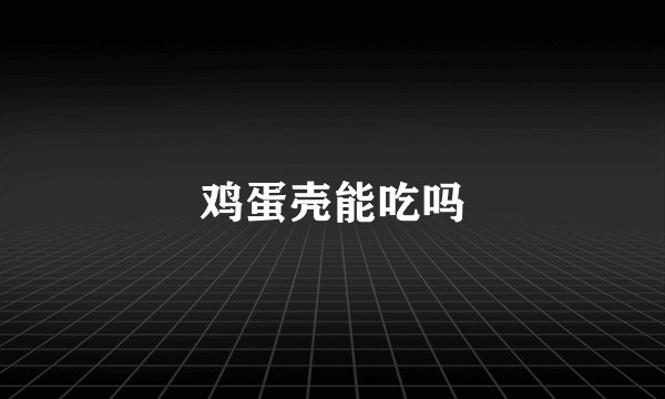 鸡蛋壳能吃吗