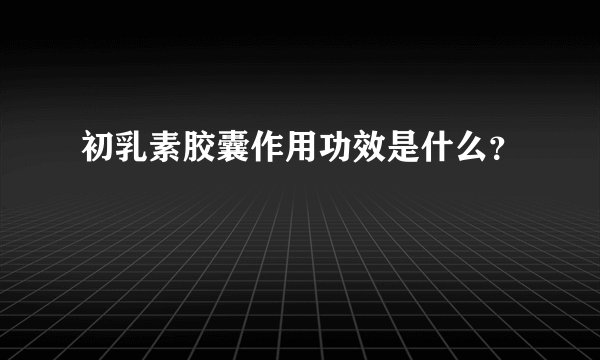 初乳素胶囊作用功效是什么？