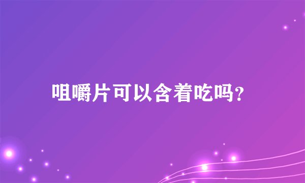 咀嚼片可以含着吃吗?