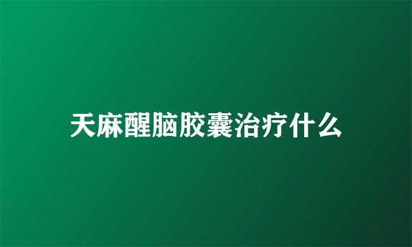 天麻醒脑胶囊治疗什么