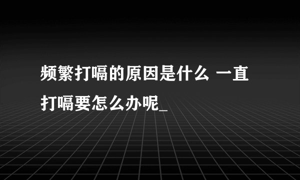 频繁打嗝的原因是什么 一直打嗝要怎么办呢_