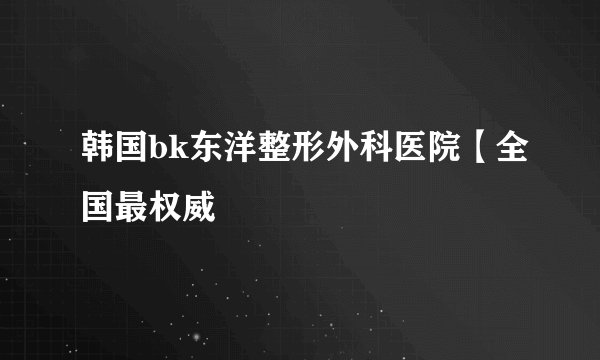韩国bk东洋整形外科医院【全国最权威