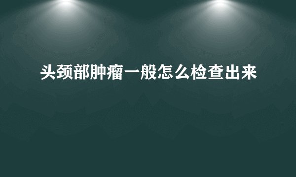 头颈部肿瘤一般怎么检查出来