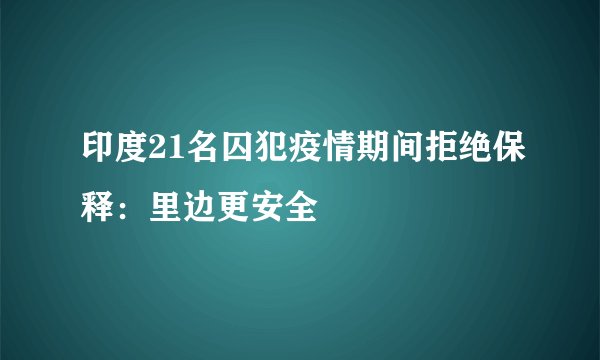 印度21名囚犯疫情期间拒绝保释:里边更安全