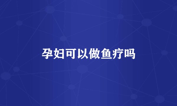 孕妇可以做鱼疗吗