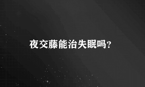 夜交藤能治失眠吗？