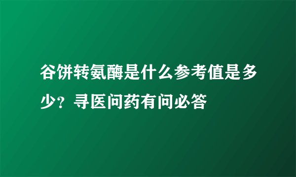 谷饼转氨酶是什么参考值是多少？寻医问药有问必答