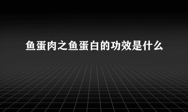 鱼蛋肉之鱼蛋白的功效是什么