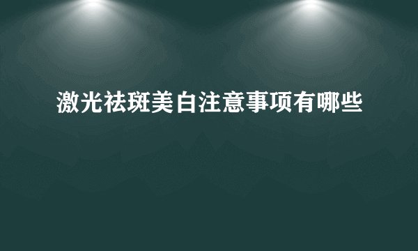激光祛斑美白注意事项有哪些