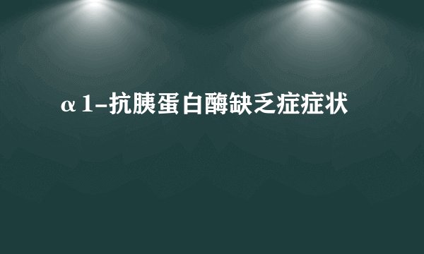 α1-抗胰蛋白酶缺乏症症状