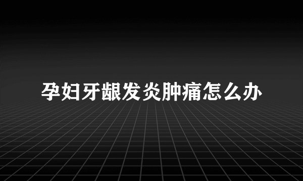 孕妇牙龈发炎肿痛怎么办