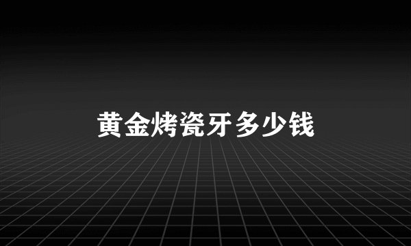 黄金烤瓷牙多少钱