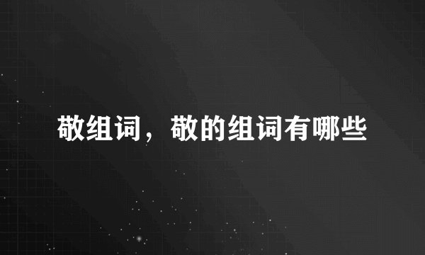 敬组词，敬的组词有哪些