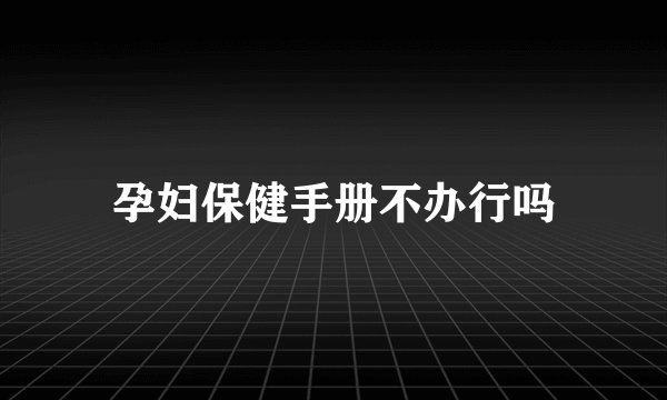 孕妇保健手册不办行吗