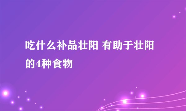 吃什么补品壮阳 有助于壮阳的4种食物