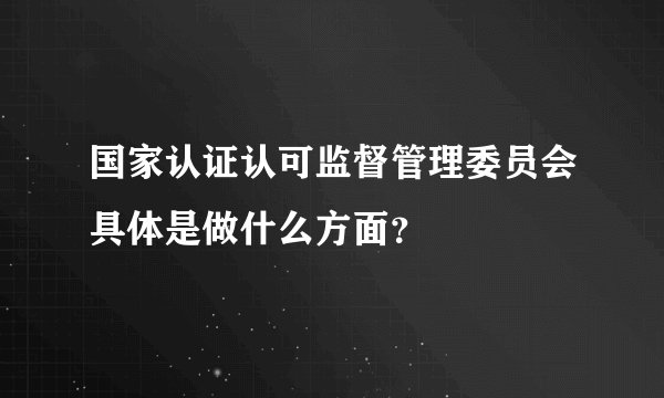 国家认证认可监督管理委员会具体是做什么方面?