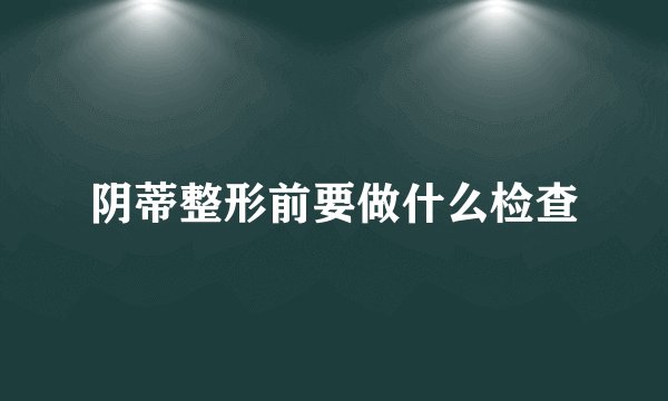 阴蒂整形前要做什么检查