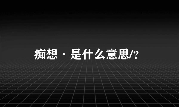 痴想·是什么意思/?