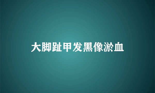 大脚趾甲发黑像淤血