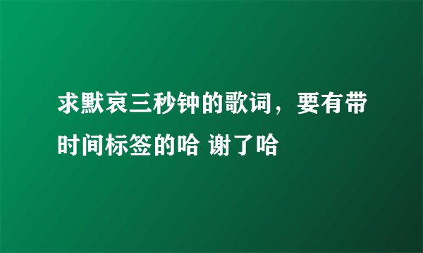 求默哀三秒钟的歌词，要有带时间标签的哈 谢了哈