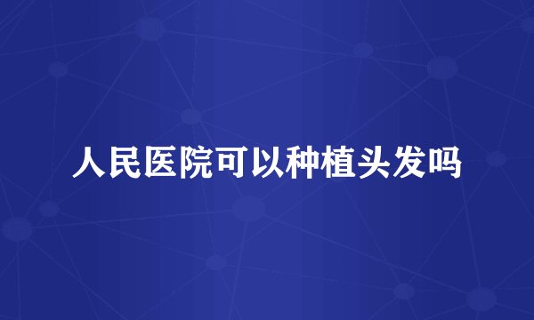 人民医院可以种植头发吗