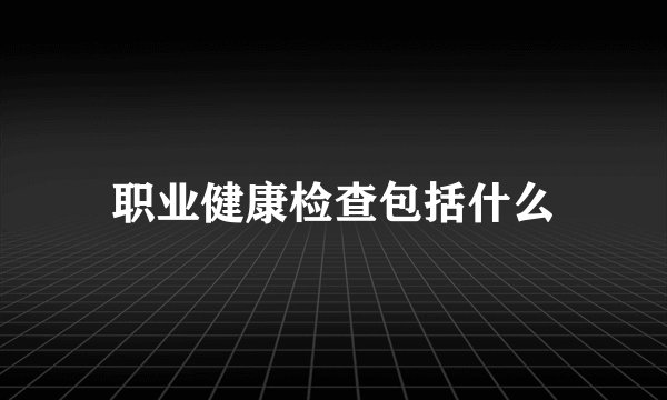 职业健康检查包括什么