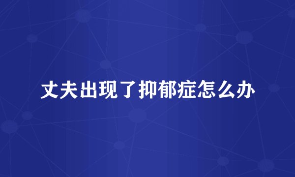 丈夫出现了抑郁症怎么办