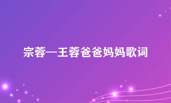 宗蓉—王蓉爸爸妈妈歌词
