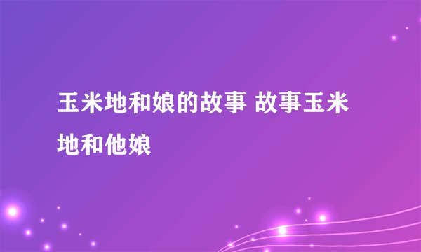 玉米地和娘的故事 故事玉米地和他娘