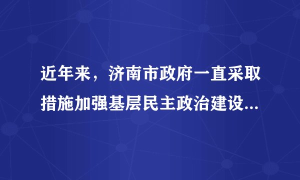近年来,济南市政府一直采取措施加强基层民主政治建设,如加大社区建设力度,提高农村基层民主政治水平,推动社区品牌化、信息化建设。打造“心连心”品牌,扩大济南社区公共服务网知名度。这一系列举措表明