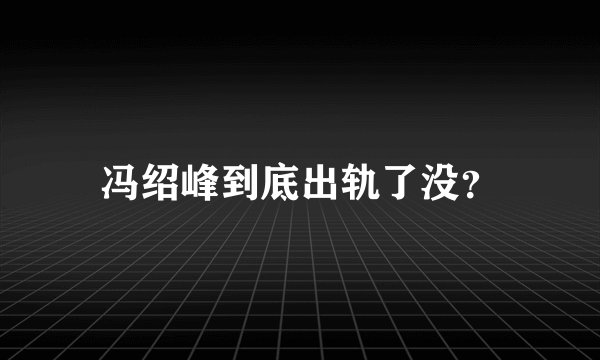 冯绍峰到底出轨了没?