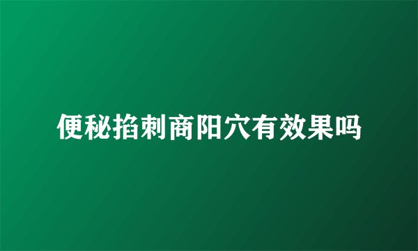 便秘掐刺商阳穴有效果吗