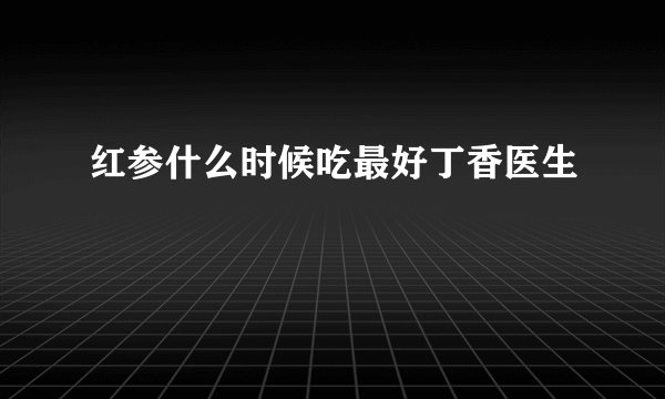 红参什么时候吃最好丁香医生