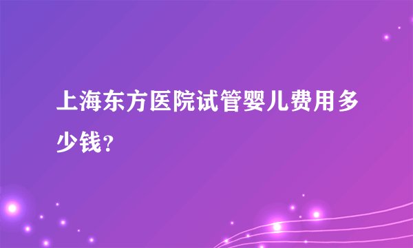 上海东方医院试管婴儿费用多少钱？