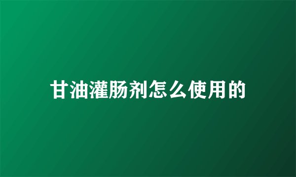 甘油灌肠剂怎么使用的
