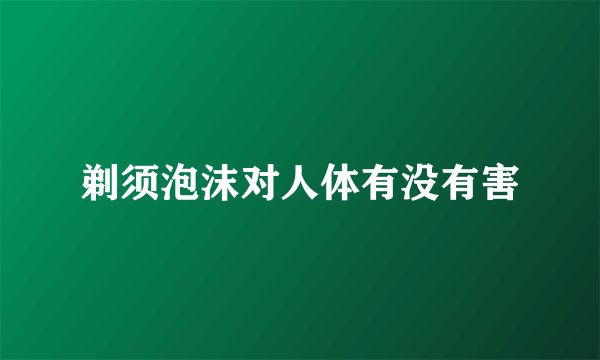 剃须泡沫对人体有没有害