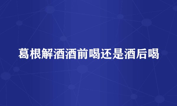 葛根解酒酒前喝还是酒后喝